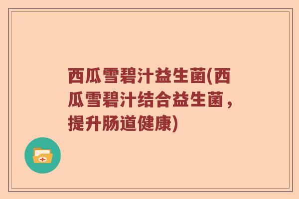 西瓜雪碧汁益生菌(西瓜雪碧汁结合益生菌，提升肠道健康)