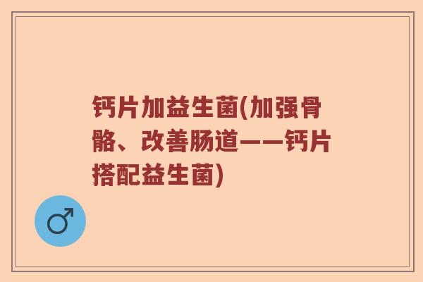 钙片加益生菌(加强骨骼、改善肠道——钙片搭配益生菌)