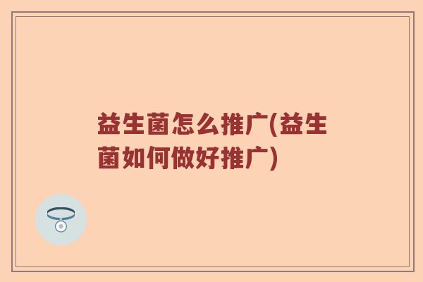 益生菌怎么推广(益生菌如何做好推广)