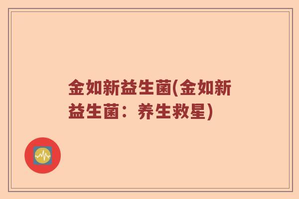 金如新益生菌(金如新益生菌：养生救星)