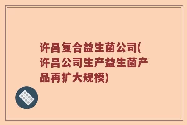 许昌复合益生菌公司(许昌公司生产益生菌产品再扩大规模)