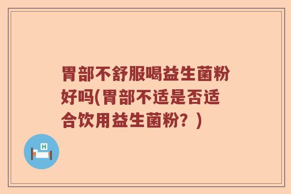 胃部不舒服喝益生菌粉好吗(胃部不适是否适合饮用益生菌粉？)