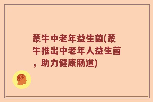蒙牛中老年益生菌(蒙牛推出中老年人益生菌,助力健康肠道) 蒙牛中老年益生菌(蒙牛推出中老年人益生菌,助力健康肠道)