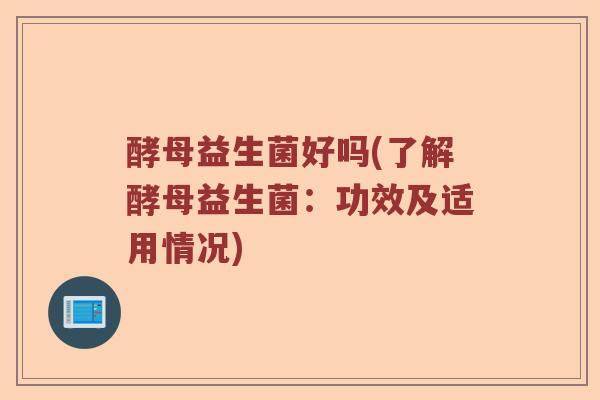 酵母益生菌好吗(了解酵母益生菌：功效及适用情况)