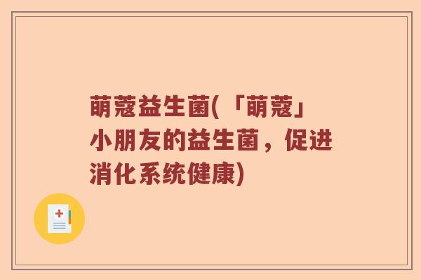 萌蔻益生菌(「萌蔻」小朋友的益生菌，促进消化系统健康)