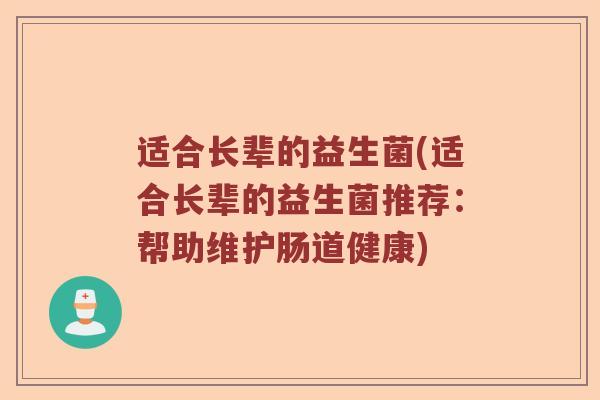适合长辈的益生菌(适合长辈的益生菌推荐：帮助维护肠道健康)