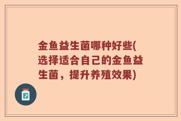 金鱼益生菌哪种好些(选择适合自己的金鱼益生菌,提升养殖效果) 金鱼益生菌哪种好些(选择适合自己的金鱼益生菌,提升养殖效果)