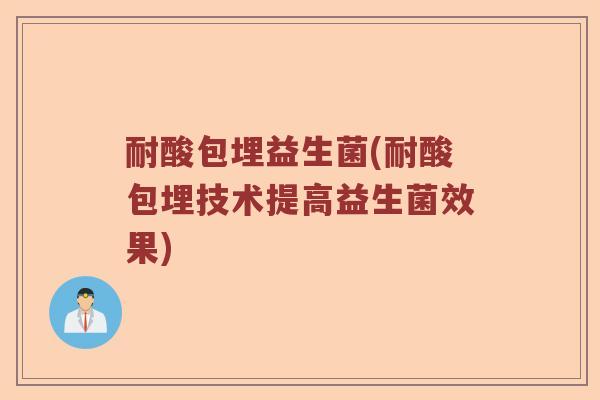 耐酸包埋益生菌(耐酸包埋技术提高益生菌效果)