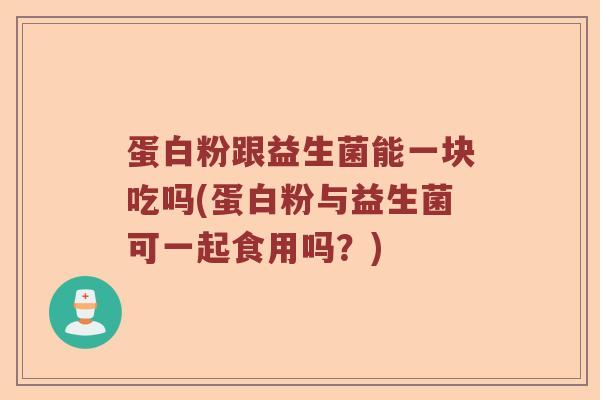 蛋白粉跟益生菌能一块吃吗(蛋白粉与益生菌可一起食用吗？)