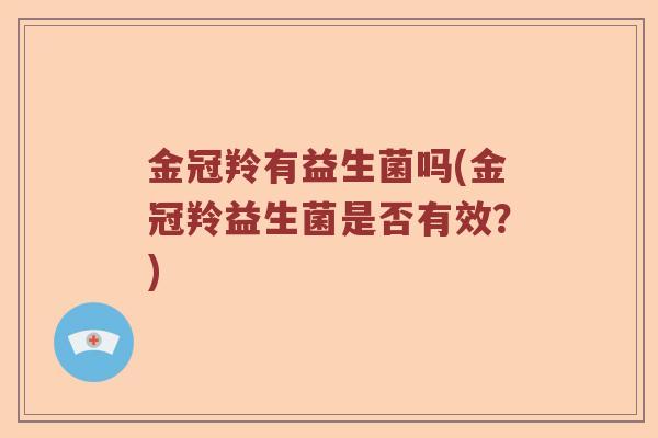 金冠羚有益生菌吗(金冠羚益生菌是否有效？)