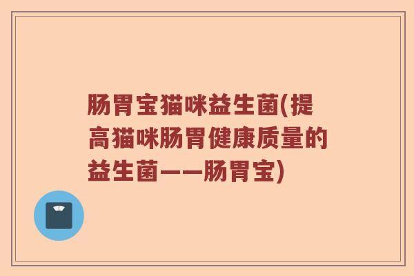 肠胃宝猫咪益生菌(提高猫咪肠胃健康质量的益生菌——肠胃宝)