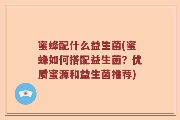 蜜蜂配什么益生菌(蜜蜂如何搭配益生菌？优质蜜源和益生菌推荐)