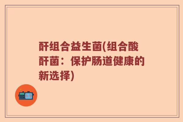 酐组合益生菌(组合酸酐菌：保护肠道健康的新选择)