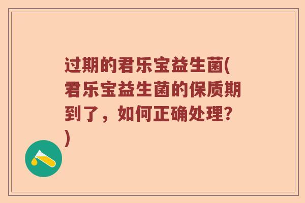 过期的君乐宝益生菌(君乐宝益生菌的保质期到了，如何正确处理？)