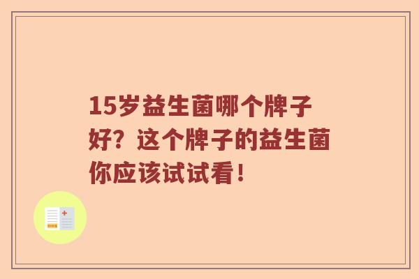15岁益生菌哪个牌子好？这个牌子的益生菌你应该试试看！