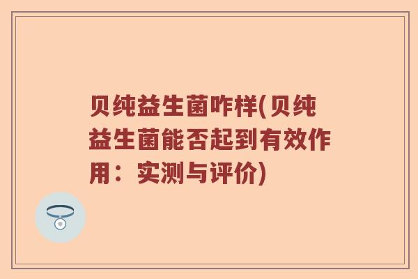 贝纯益生菌咋样(贝纯益生菌能否起到有效作用:实测与评价) 贝纯益生菌咋样(贝纯益生菌能否起到有效作用:实测与评价)