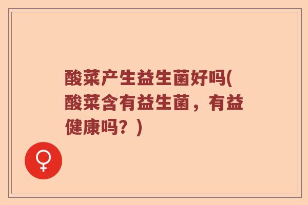 酸菜产生益生菌好吗(酸菜含有益生菌,有益健康吗?) 酸菜产生益生菌好吗(酸菜含有益生菌,有益健康吗?)