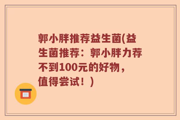 郭小胖推荐益生菌(益生菌推荐:郭小胖力荐不到100元的好物,值得尝试!) 郭小胖推荐益生菌(益生菌推荐:郭小胖力荐不到100元的好物,值得尝试!)
