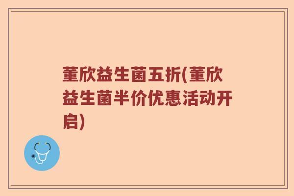 董欣益生菌五折(董欣益生菌半价优惠活动开启)