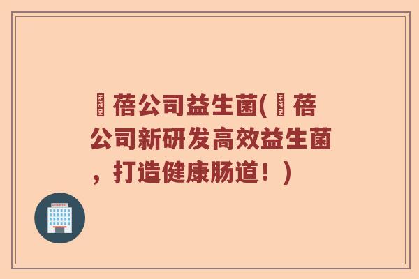 萪蓓公司益生菌(萪蓓公司新研发高效益生菌,打造健康肠道!) 萪蓓公司益生菌(萪蓓公司新研发高效益生菌,打造健康肠道!)