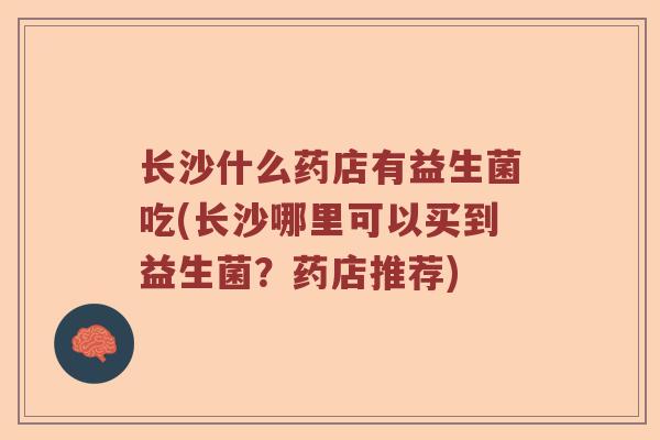 长沙什么药店有益生菌吃(长沙哪里可以买到益生菌?药店推荐) 长沙什么药店有益生菌吃(长沙哪里可以买到益生菌?药店推荐)