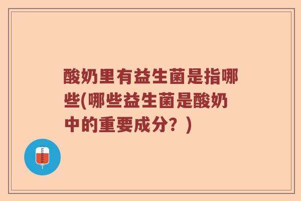 酸奶里有益生菌是指哪些(哪些益生菌是酸奶中的重要成分？)
