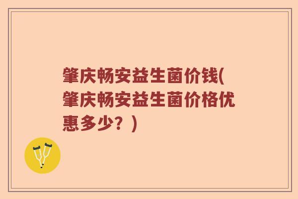 肇庆畅安益生菌价钱(肇庆畅安益生菌价格优惠多少？)