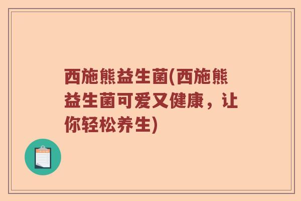 西施熊益生菌(西施熊益生菌可爱又健康，让你轻松养生)
