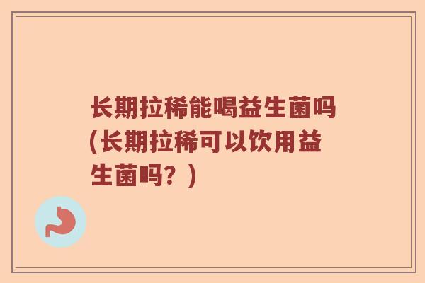 长期拉稀能喝益生菌吗(长期拉稀可以饮用益生菌吗？)