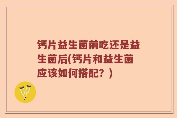 钙片益生菌前吃还是益生菌后(钙片和益生菌应该如何搭配？)