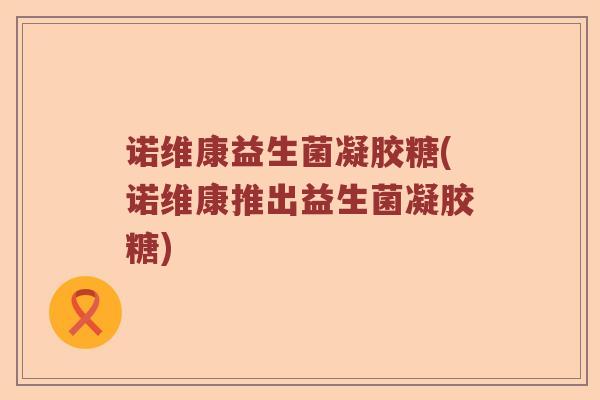 诺维康益生菌凝胶糖(诺维康推出益生菌凝胶糖) 诺维康益生菌凝胶糖(诺维康推出益生菌凝胶糖)