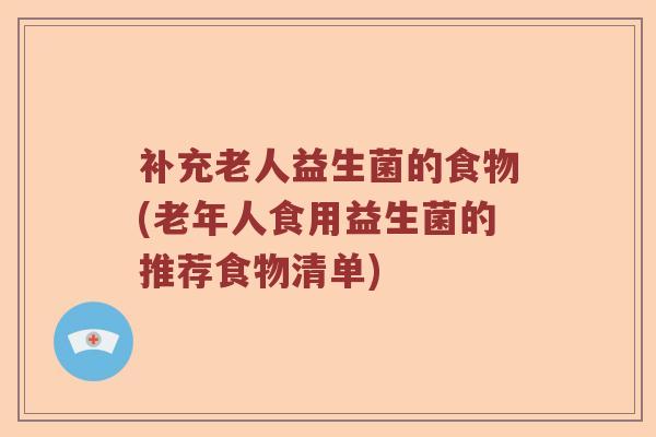 补充老人益生菌的食物(老年人食用益生菌的推荐食物清单) 补充老人益生菌的食物(老年人食用益生菌的推荐食物清单)