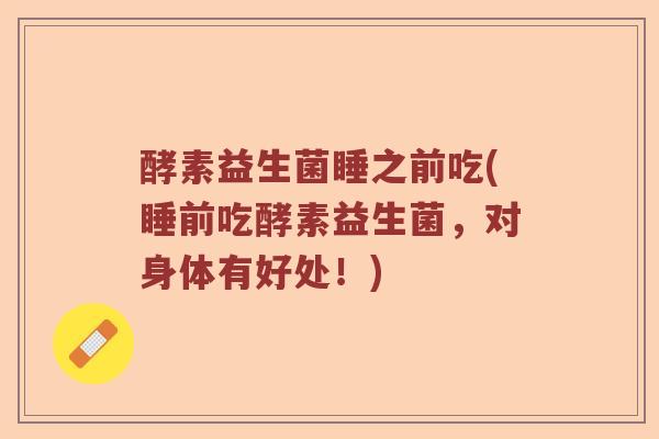 酵素益生菌睡之前吃(睡前吃酵素益生菌，对身体有好处！)