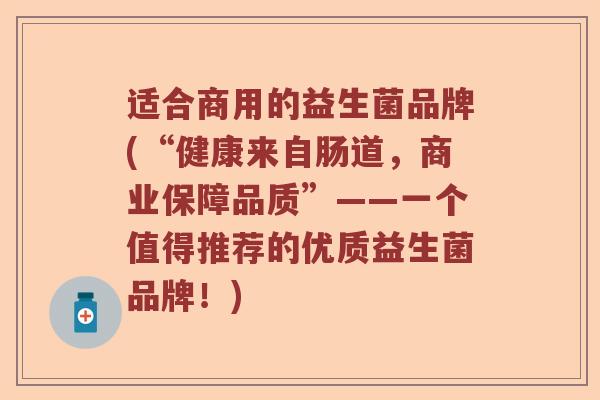适合商用的益生菌品牌(“健康来自肠道，商业保障品质”——一个值得推荐的优质益生菌品牌！)