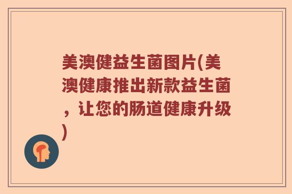 美澳健益生菌图片(美澳健康推出新款益生菌，让您的肠道健康升级)