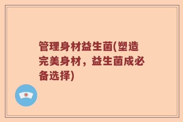 管理身材益生菌(塑造完美身材，益生菌成必备选择)