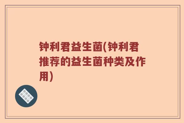 钟利君益生菌(钟利君推荐的益生菌种类及作用)