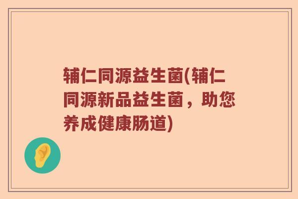 辅仁同源益生菌(辅仁同源新品益生菌，助您养成健康肠道)