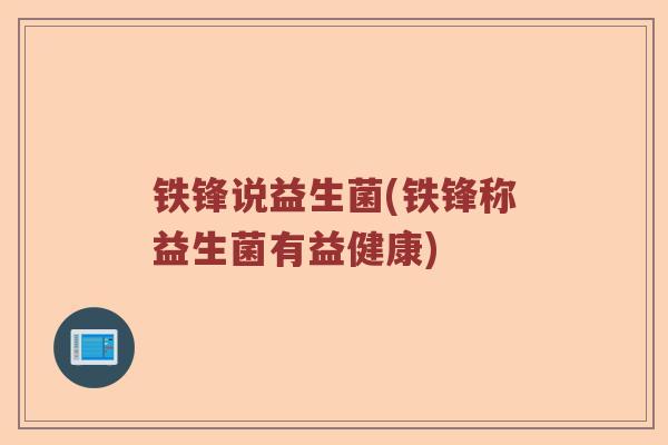 铁锋说益生菌(铁锋称益生菌有益健康)