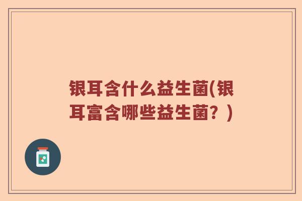 银耳含什么益生菌(银耳富含哪些益生菌?) 银耳含什么益生菌(银耳富含哪些益生菌?)