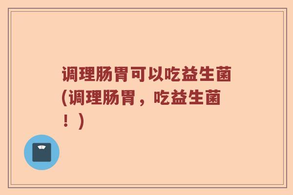 调理肠胃可以吃益生菌(调理肠胃，吃益生菌！)