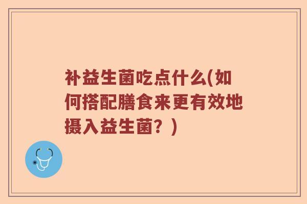 补益生菌吃点什么(如何搭配膳食来更有效地摄入益生菌？)