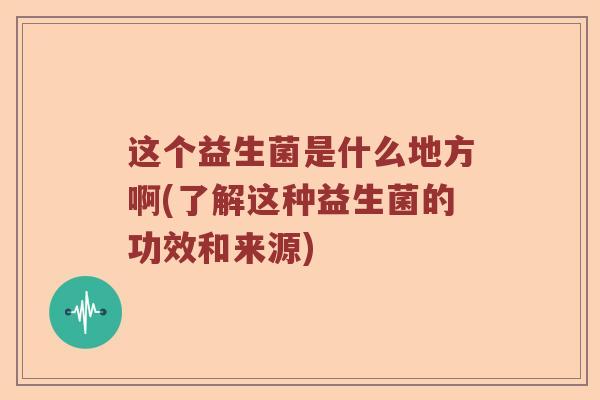 这个益生菌是什么地方啊(了解这种益生菌的功效和来源)