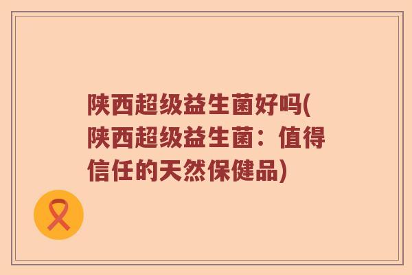 陕西超级益生菌好吗(陕西超级益生菌：值得信任的天然保健品)