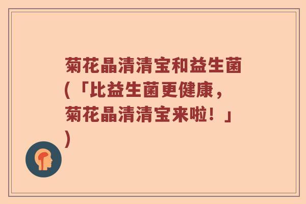 菊花晶清清宝和益生菌(「比益生菌更健康，菊花晶清清宝来啦！」)