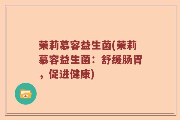 茉莉慕容益生菌(茉莉慕容益生菌：舒缓肠胃，促进健康)