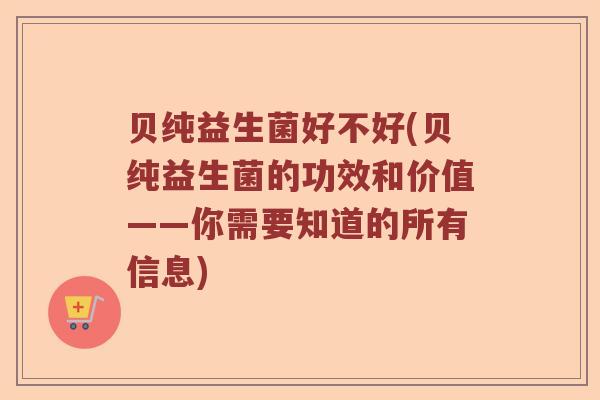 贝纯益生菌好不好(贝纯益生菌的功效和价值——你需要知道的所有信息) 贝纯益生菌好不好(贝纯益生菌的功效和价值——你需要知道的所有信息)