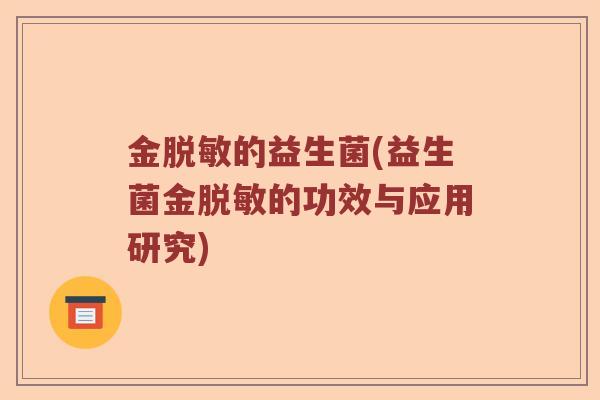 金脱敏的益生菌(益生菌金脱敏的功效与应用研究) 金脱敏的益生菌(益生菌金脱敏的功效与应用研究)