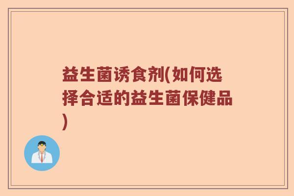 益生菌诱食剂(如何选择合适的益生菌保健品)