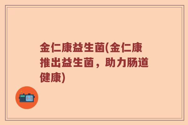 金仁康益生菌(金仁康推出益生菌，助力肠道健康)